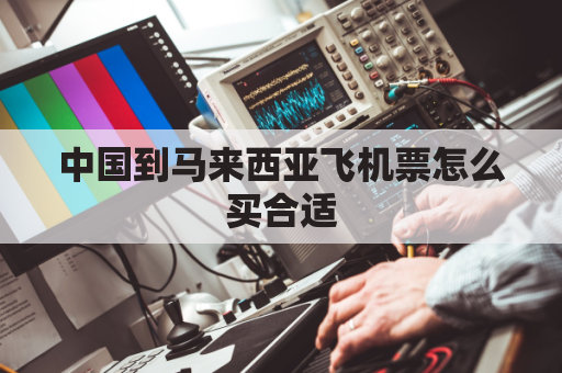 中国到马来西亚飞机票怎么买合适(中国到马来西亚要飞多久)
