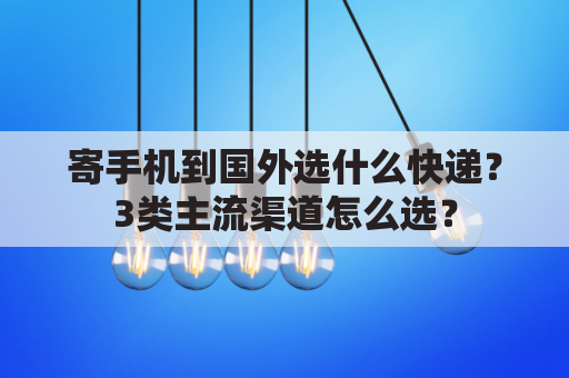寄手机到国外选什么快递？3类主流渠道怎么选？