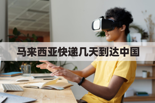 马来西亚快递几天到达中国(马来西亚快递快吗)