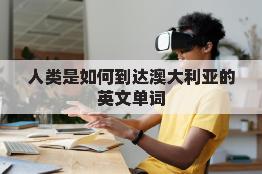 人类是如何到达澳大利亚的英文单词(远古人类怎么到达澳大利亚)