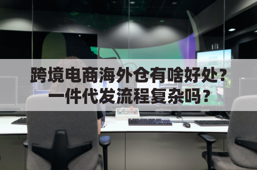 跨境电商海外仓有啥好处？一件代发流程复杂吗？