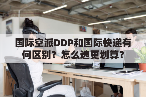 国际空派DDP和国际快递有何区别？怎么选更划算？