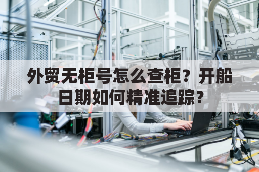外贸无柜号怎么查柜？开船日期如何精准追踪？