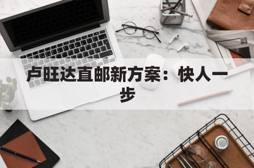 卢旺达直邮新方案：快人一步，致胜非洲