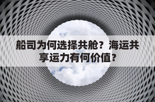 船司为何选择共舱？海运共享运力有何价值？