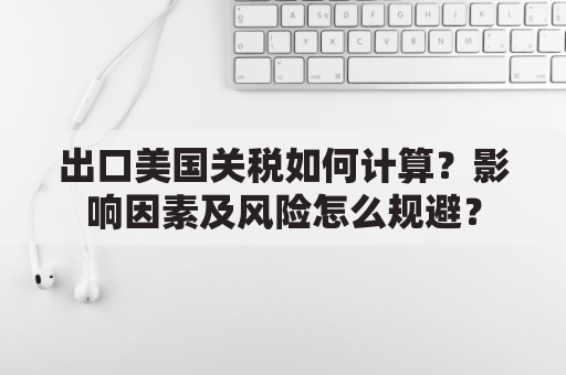 出口美国关税如何计算？影响因素及风险怎么规避？