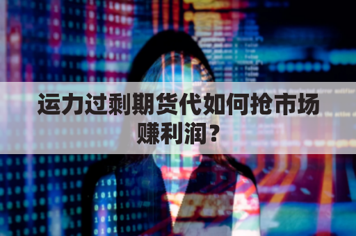 运力过剩期货代如何抢市场赚利润？