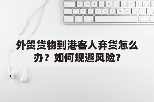 外贸货物到港客人弃货怎么办？如何规避风险？