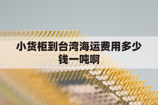 小货柜到台湾海运费用多少钱一吨啊(海运到台湾价格查询)