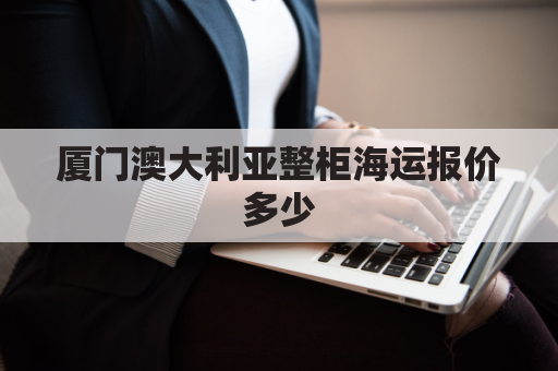 厦门澳大利亚整柜海运报价多少(厦门至澳大利亚航班)