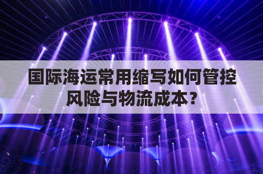 国际海运常用缩写如何管控风险与物流成本？