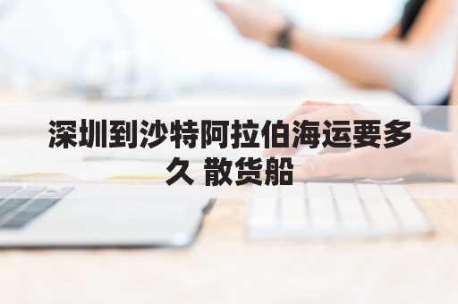 深圳到沙特阿拉伯海运要多久 散货船(从深圳到沙特阿拉伯飞机要多久)