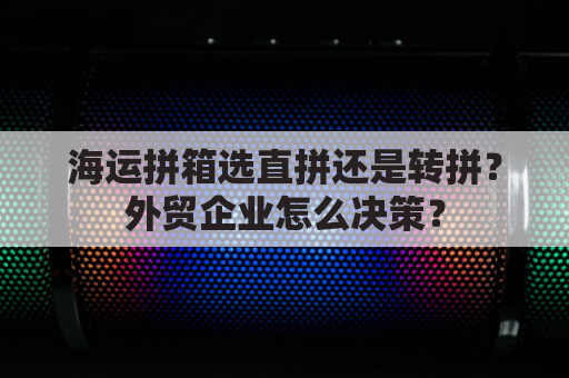 海运拼箱选直拼还是转拼？外贸企业怎么决策？