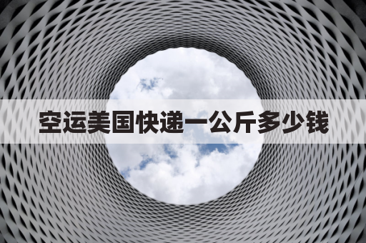 空运美国快递一公斤多少钱(空运美国快递一公斤多少钱人民币)