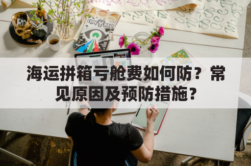 海运拼箱亏舱费如何防？常见原因及预防措施？