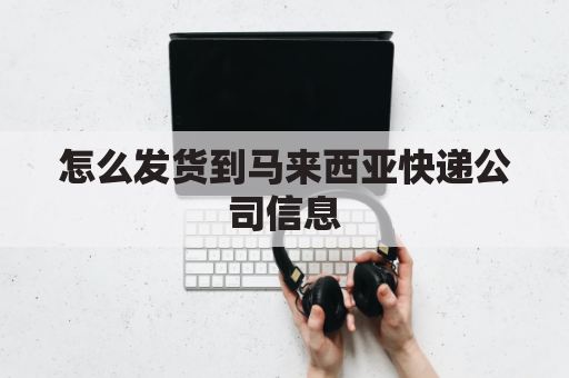 怎么发货到马来西亚快递公司信息(怎么发货到马来西亚快递公司信息更新)