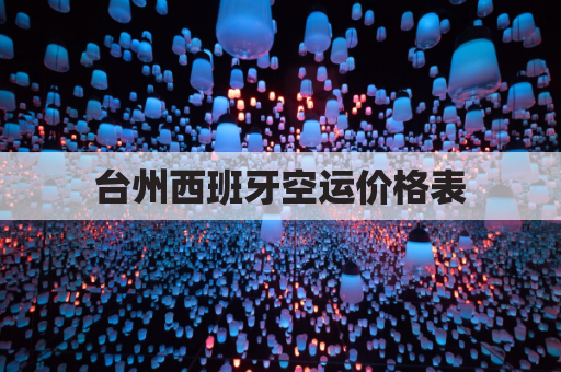 台州西班牙空运价格表(空运到西班牙价格)