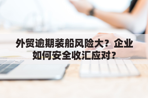 外贸逾期装船风险大？企业如何安全收汇应对？