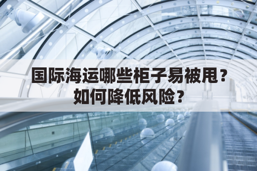 国际海运哪些柜子易被甩？如何降低风险？