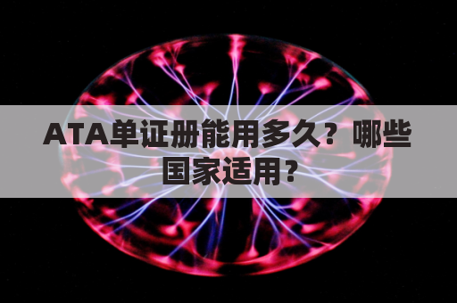ATA单证册能用多久？哪些国家适用？