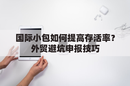 国际小包如何提高存活率？外贸避坑申报技巧