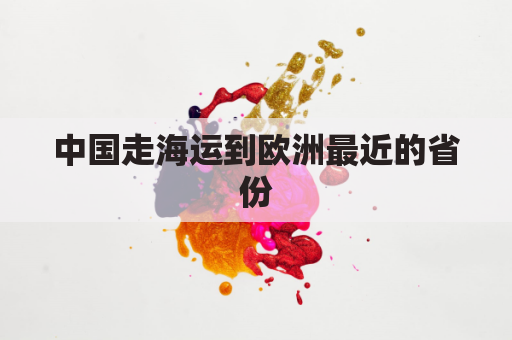 中国走海运到欧洲最近的省份(中国到欧洲最近的海路)