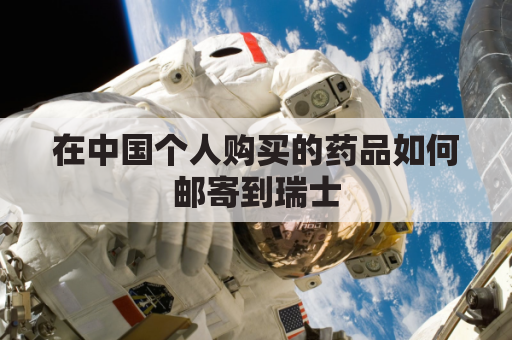 在中国个人购买的药品如何邮寄到瑞士(在中国个人购买的药品如何邮寄到瑞士国内)