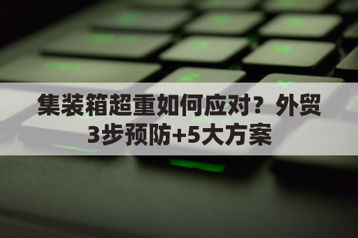 集装箱超重如何应对？外贸3步预防+5大方案