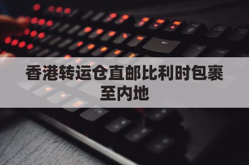 香港转运仓直邮比利时包裹至内地，省时省力，安全保障