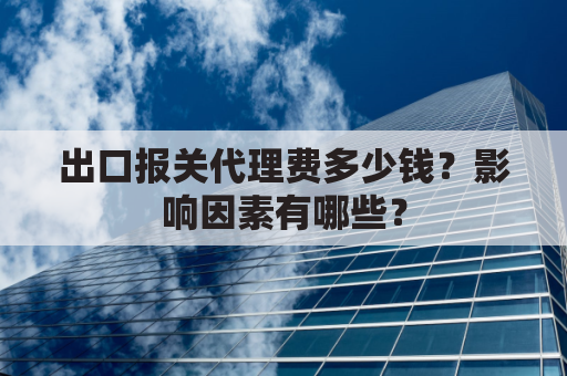 出口报关代理费多少钱？影响因素有哪些？