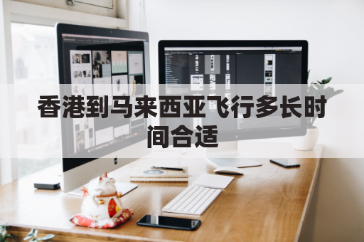 香港到马来西亚飞行多长时间合适(香港到马来西亚飞机多长时间)