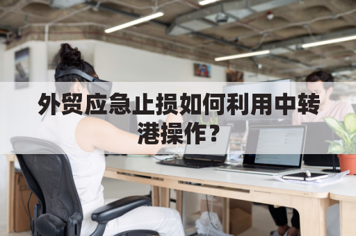 外贸应急止损如何利用中转港操作？