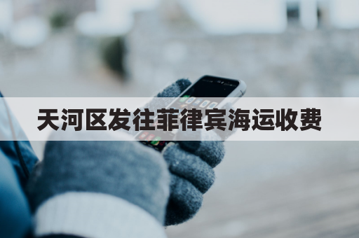 天河区发往菲律宾海运收费(广州到菲律宾一个货柜多少钱)