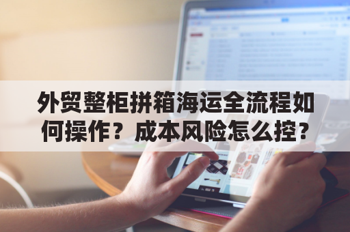 外贸整柜拼箱海运全流程如何操作？成本风险怎么控？