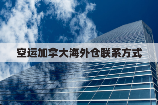 空运加拿大海外仓联系方式(加拿大空运价格表)