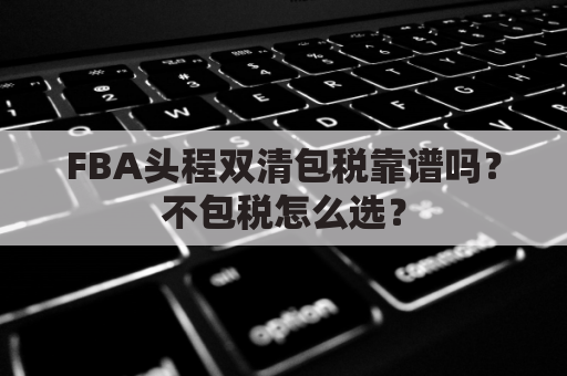 FBA头程双清包税靠谱吗？不包税怎么选？