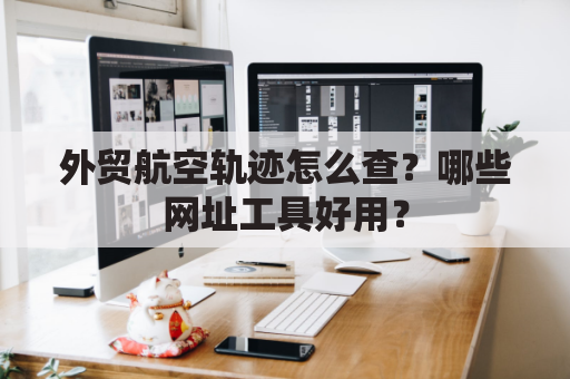 外贸航空轨迹怎么查？哪些网址工具好用？