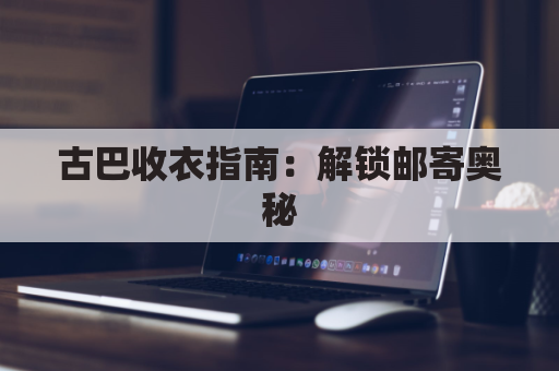 古巴收衣指南：解锁邮寄奥秘