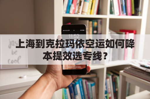 上海到克拉玛依空运如何降本提效选专线？