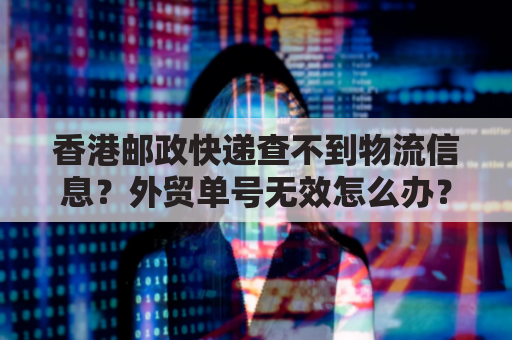 香港邮政快递查不到物流信息？外贸单号无效怎么办？