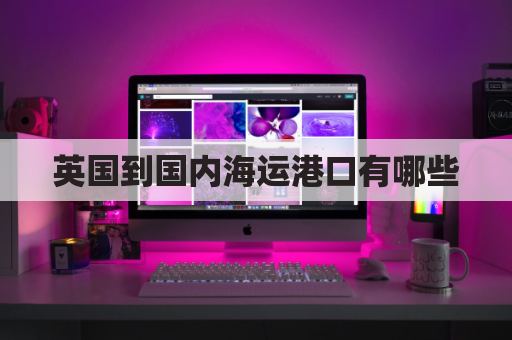 英国到国内海运港口有哪些(英国到中国海运船期)