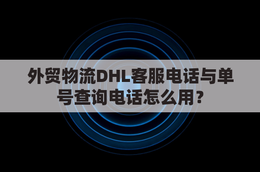 外贸物流DHL客服电话与单号查询电话怎么用？