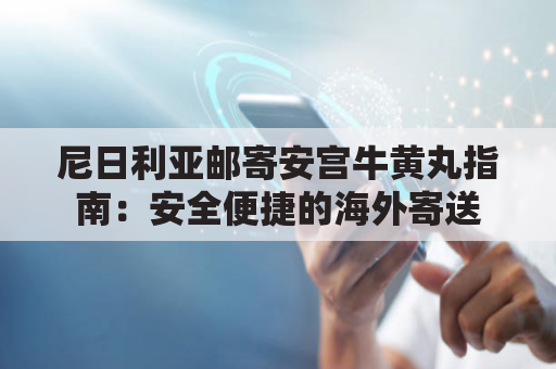 尼日利亚邮寄安宫牛黄丸指南：安全便捷的海外寄送