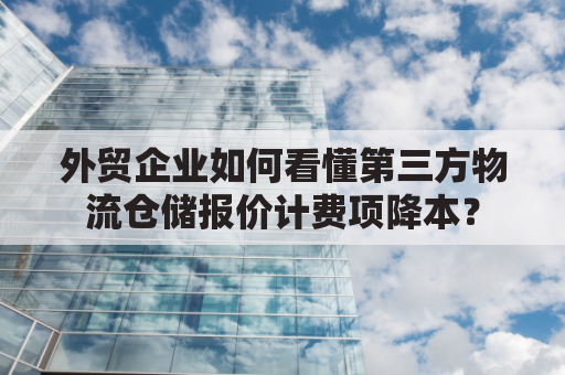 外贸企业如何看懂第三方物流仓储报价计费项降本？
