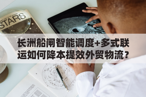 长洲船闸智能调度+多式联运如何降本提效外贸物流？