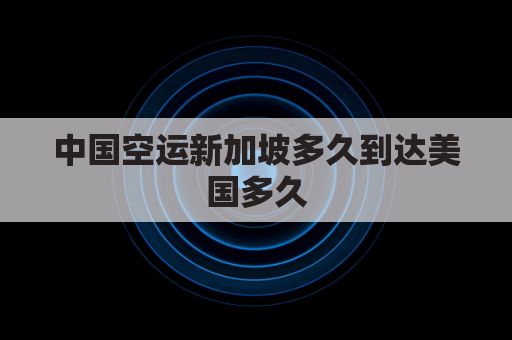 中国空运新加坡多久到达美国多久(国内飞新加坡的航空公司)