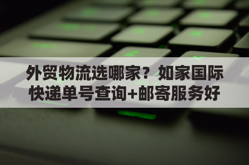 外贸物流选哪家？如家国际快递单号查询+邮寄服务好用吗？