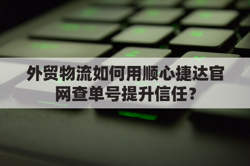 外贸物流如何用顺心捷达官网查单号提升信任？