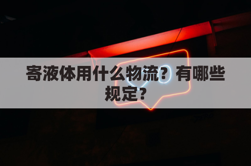 寄液体用什么物流？有哪些规定？