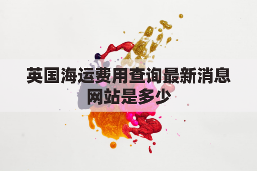 英国海运费用查询最新消息网站是多少(英国海运费用查询最新消息网站是多少号)